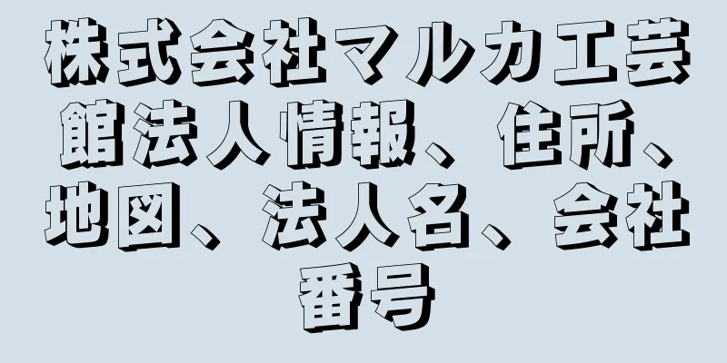 株式会社マルカ工芸館法人情報、住所、地図、法人名、会社番号