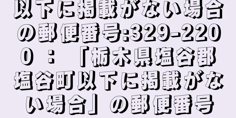 以下に掲載がない場合の郵便番号:329-2200 ： 「栃木県塩谷郡塩谷町以下に掲載がない場合」の郵便番号