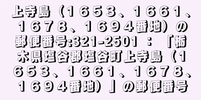 上寺島（１６５３、１６６１、１６７８、１６９４番地）の郵便番号:321-2501 ： 「栃木県塩谷郡塩谷町上寺島（１６５３、１６６１、１６７８、１６９４番地）」の郵便番号