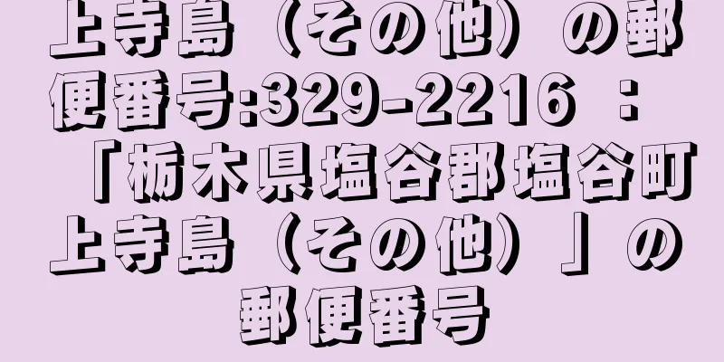 上寺島（その他）の郵便番号:329-2216 ： 「栃木県塩谷郡塩谷町上寺島（その他）」の郵便番号