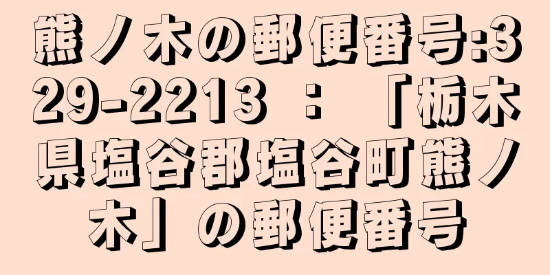 熊ノ木の郵便番号:329-2213 ： 「栃木県塩谷郡塩谷町熊ノ木」の郵便番号