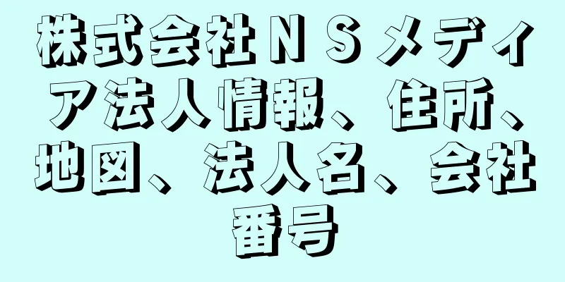 株式会社ＮＳメディア法人情報、住所、地図、法人名、会社番号