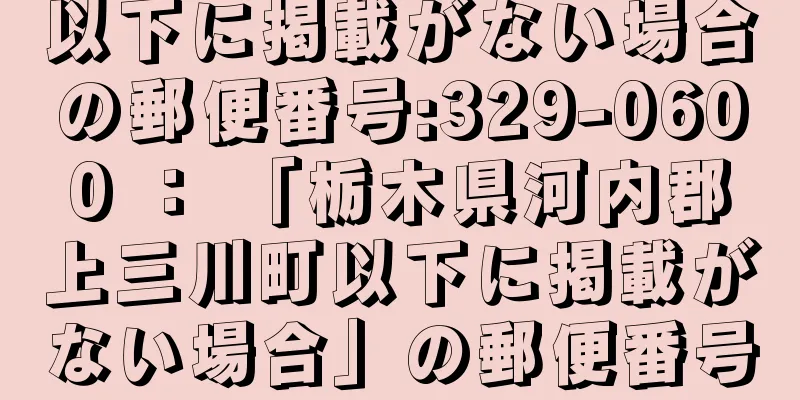 以下に掲載がない場合の郵便番号:329-0600 ： 「栃木県河内郡上三川町以下に掲載がない場合」の郵便番号