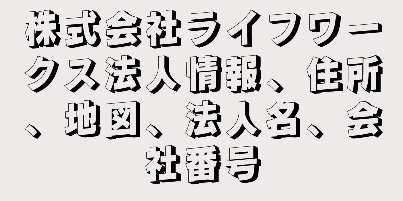 株式会社ライフワークス法人情報、住所、地図、法人名、会社番号