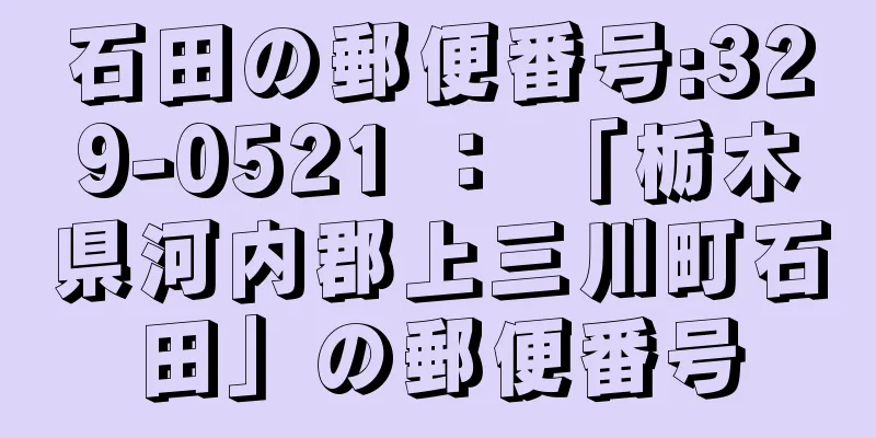 石田の郵便番号:329-0521 ： 「栃木県河内郡上三川町石田」の郵便番号