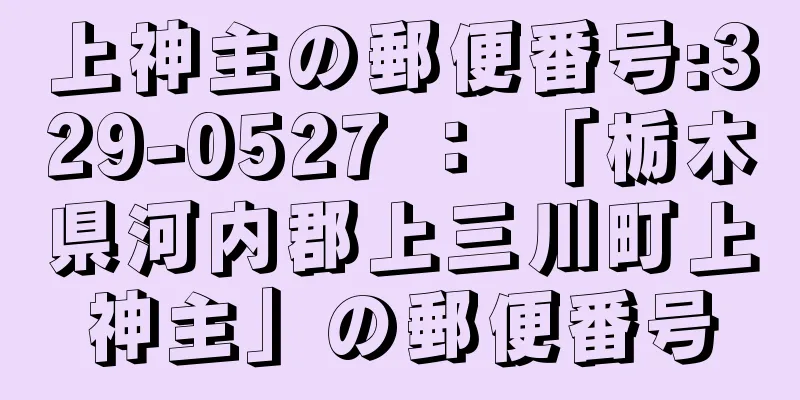 上神主の郵便番号:329-0527 ： 「栃木県河内郡上三川町上神主」の郵便番号