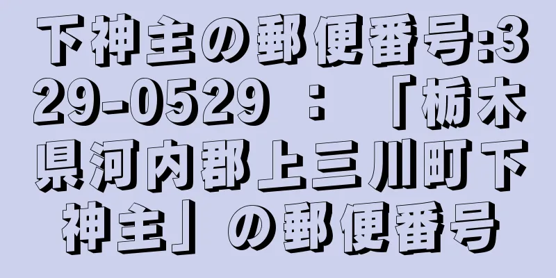 下神主の郵便番号:329-0529 ： 「栃木県河内郡上三川町下神主」の郵便番号