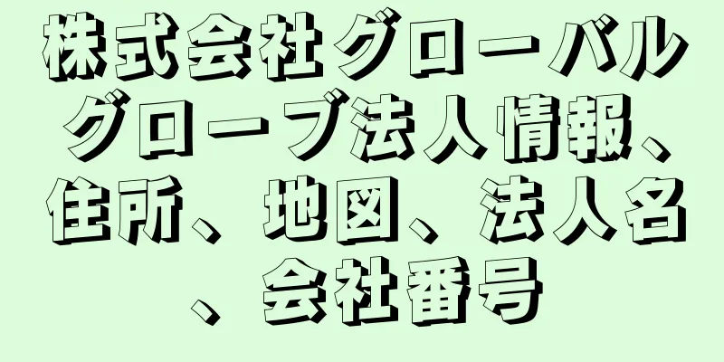 株式会社グローバルグローブ法人情報、住所、地図、法人名、会社番号