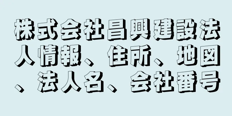 株式会社昌興建設法人情報、住所、地図、法人名、会社番号