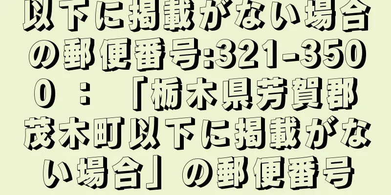 以下に掲載がない場合の郵便番号:321-3500 ： 「栃木県芳賀郡茂木町以下に掲載がない場合」の郵便番号