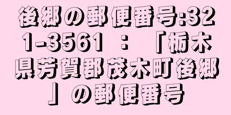 後郷の郵便番号:321-3561 ： 「栃木県芳賀郡茂木町後郷」の郵便番号