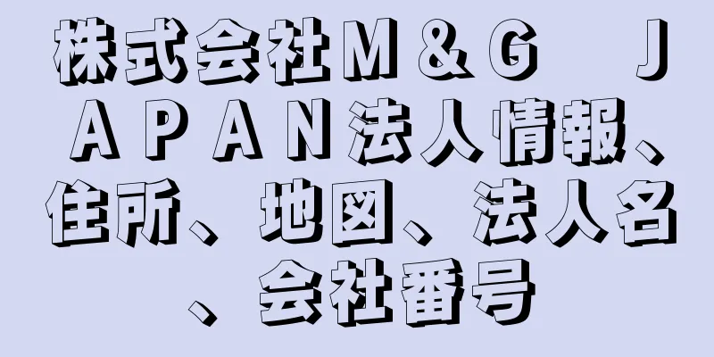 株式会社Ｍ＆Ｇ　ＪＡＰＡＮ法人情報、住所、地図、法人名、会社番号