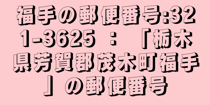 福手の郵便番号:321-3625 ： 「栃木県芳賀郡茂木町福手」の郵便番号