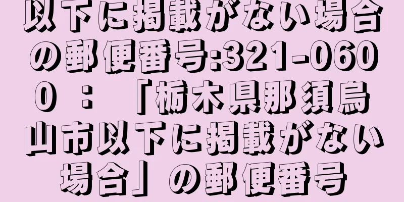 以下に掲載がない場合の郵便番号:321-0600 ： 「栃木県那須烏山市以下に掲載がない場合」の郵便番号