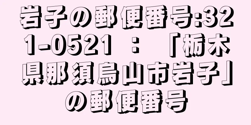 岩子の郵便番号:321-0521 ： 「栃木県那須烏山市岩子」の郵便番号