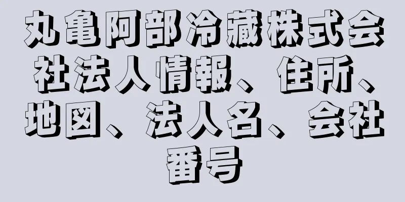 丸亀阿部冷藏株式会社法人情報、住所、地図、法人名、会社番号