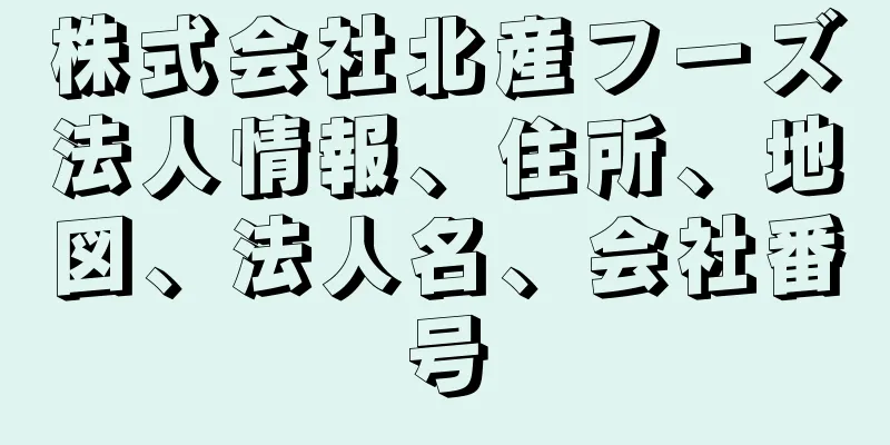 株式会社北産フーズ法人情報、住所、地図、法人名、会社番号