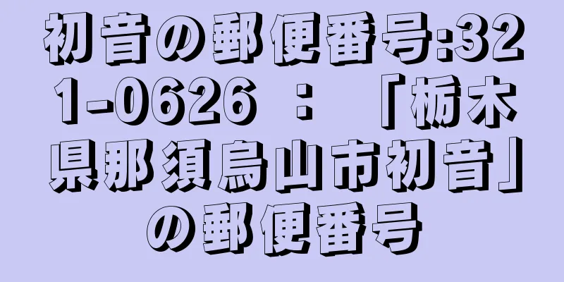 初音の郵便番号:321-0626 ： 「栃木県那須烏山市初音」の郵便番号