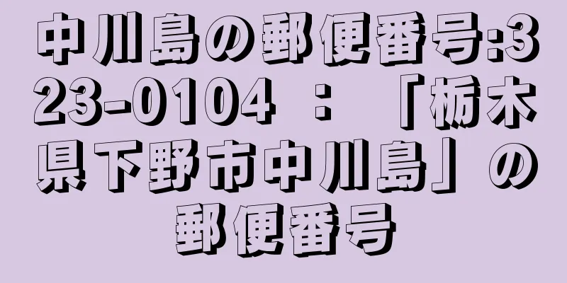 中川島の郵便番号:323-0104 ： 「栃木県下野市中川島」の郵便番号