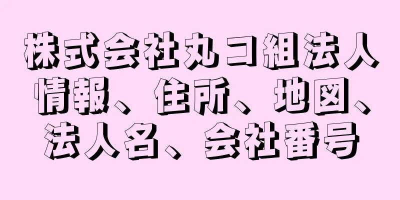 株式会社丸コ組法人情報、住所、地図、法人名、会社番号
