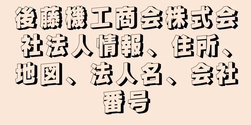 後藤機工商会株式会社法人情報、住所、地図、法人名、会社番号