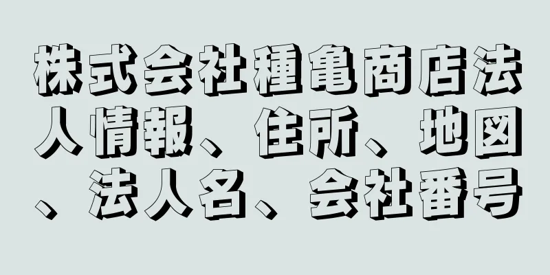 株式会社種亀商店法人情報、住所、地図、法人名、会社番号