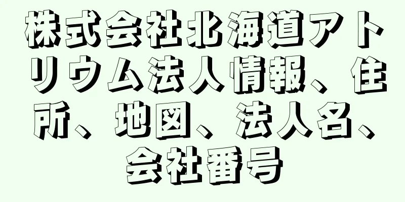 株式会社北海道アトリウム法人情報、住所、地図、法人名、会社番号