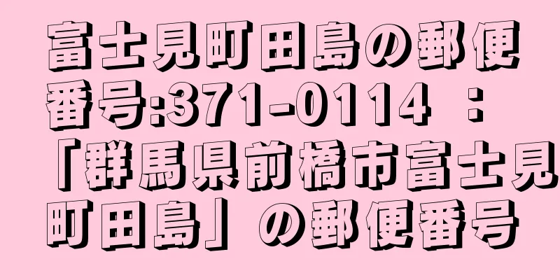 富士見町田島の郵便番号:371-0114 ： 「群馬県前橋市富士見町田島」の郵便番号