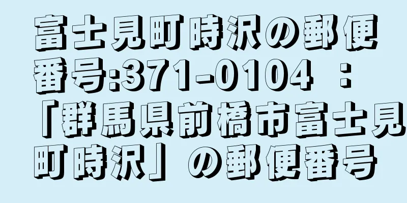 富士見町時沢の郵便番号:371-0104 ： 「群馬県前橋市富士見町時沢」の郵便番号