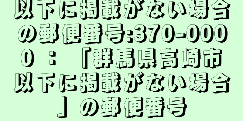 以下に掲載がない場合の郵便番号:370-0000 ： 「群馬県高崎市以下に掲載がない場合」の郵便番号