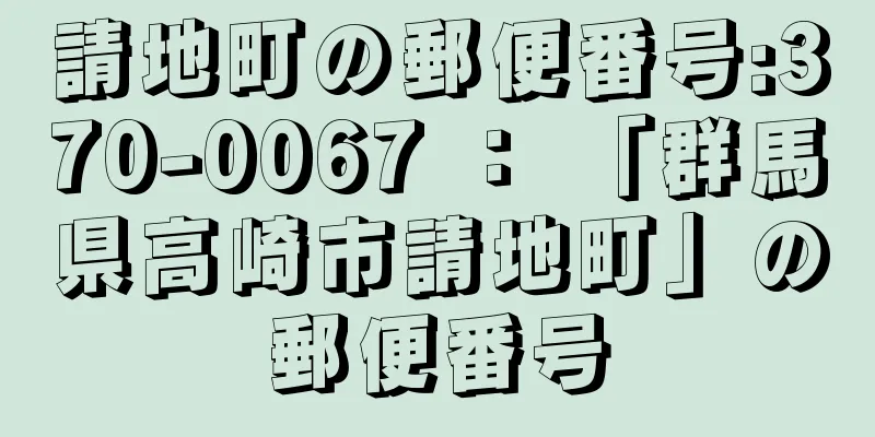 請地町の郵便番号:370-0067 ： 「群馬県高崎市請地町」の郵便番号