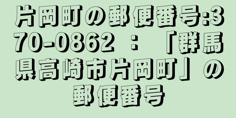 片岡町の郵便番号:370-0862 ： 「群馬県高崎市片岡町」の郵便番号