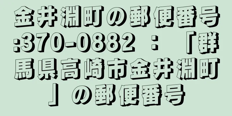 金井淵町の郵便番号:370-0882 ： 「群馬県高崎市金井淵町」の郵便番号