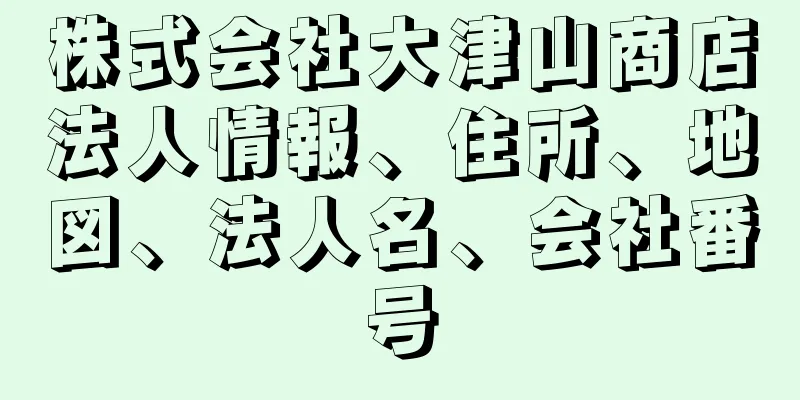 株式会社大津山商店法人情報、住所、地図、法人名、会社番号