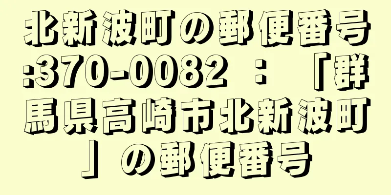 北新波町の郵便番号:370-0082 ： 「群馬県高崎市北新波町」の郵便番号