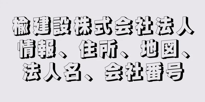 楡建設株式会社法人情報、住所、地図、法人名、会社番号