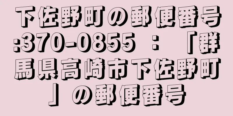 下佐野町の郵便番号:370-0855 ： 「群馬県高崎市下佐野町」の郵便番号