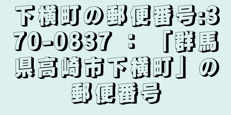 下横町の郵便番号:370-0837 ： 「群馬県高崎市下横町」の郵便番号