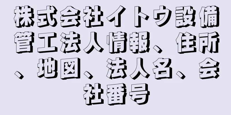 株式会社イトウ設備管工法人情報、住所、地図、法人名、会社番号