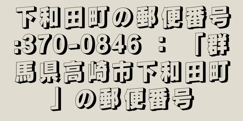 下和田町の郵便番号:370-0846 ： 「群馬県高崎市下和田町」の郵便番号