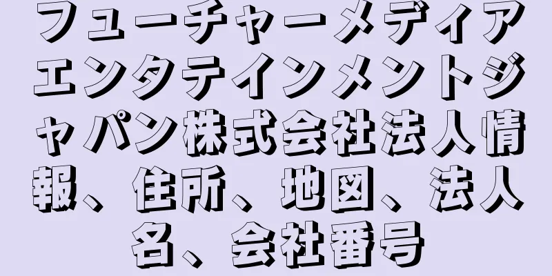フューチャーメディアエンタテインメントジャパン株式会社法人情報、住所、地図、法人名、会社番号