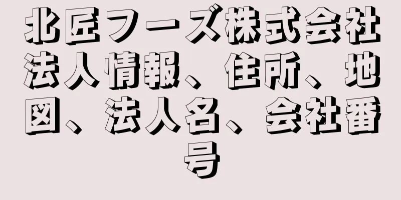 北匠フーズ株式会社法人情報、住所、地図、法人名、会社番号