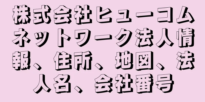 株式会社ヒューコムネットワーク法人情報、住所、地図、法人名、会社番号