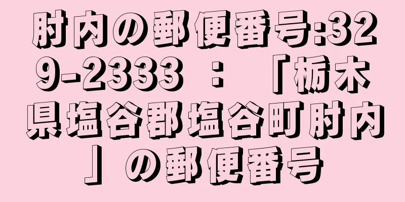 肘内の郵便番号:329-2333 ： 「栃木県塩谷郡塩谷町肘内」の郵便番号