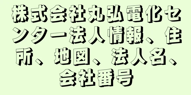 株式会社丸弘電化センター法人情報、住所、地図、法人名、会社番号