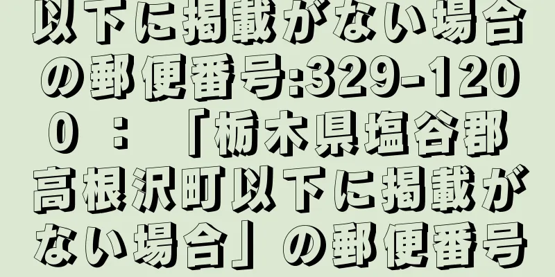 以下に掲載がない場合の郵便番号:329-1200 ： 「栃木県塩谷郡高根沢町以下に掲載がない場合」の郵便番号