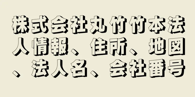 株式会社丸竹竹本法人情報、住所、地図、法人名、会社番号