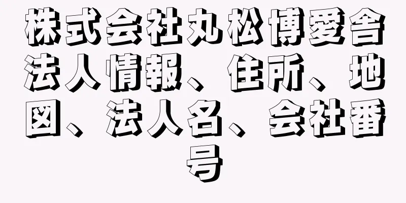 株式会社丸松博愛舎法人情報、住所、地図、法人名、会社番号