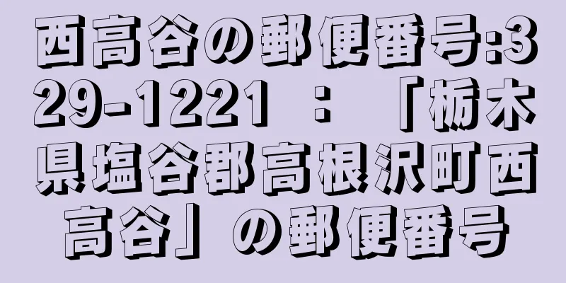 西高谷の郵便番号:329-1221 ： 「栃木県塩谷郡高根沢町西高谷」の郵便番号