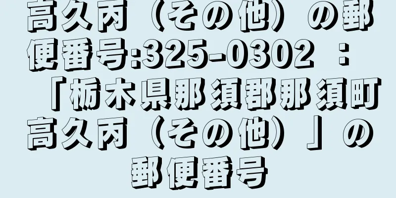 高久丙（その他）の郵便番号:325-0302 ： 「栃木県那須郡那須町高久丙（その他）」の郵便番号